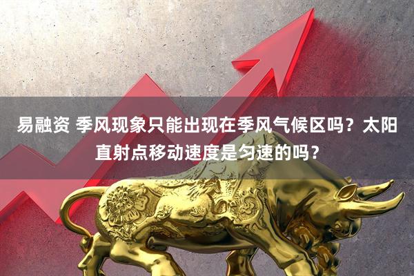 易融资 季风现象只能出现在季风气候区吗？太阳直射点移动速度是匀速的吗？