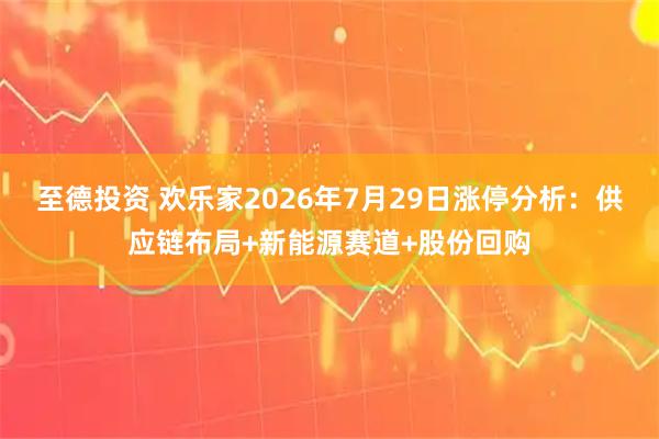 至德投资 欢乐家2026年7月29日涨停分析：供应链布局+新能源赛道+股份回购