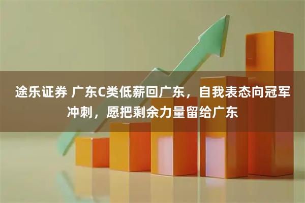 途乐证券 广东C类低薪回广东，自我表态向冠军冲刺，愿把剩余力量留给广东
